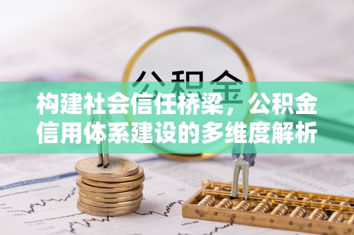 章丘构建社会信任桥梁，公积金信用体系建设的多维度解析