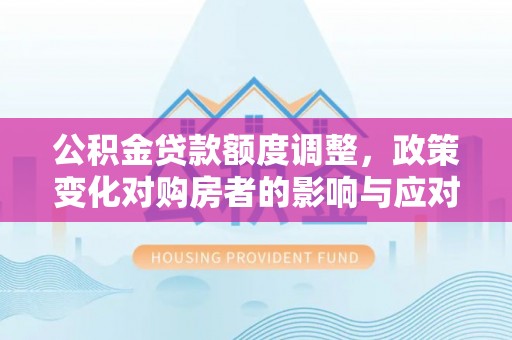 章丘公积金贷款额度调整，政策变化对购房者的影响与应对策略