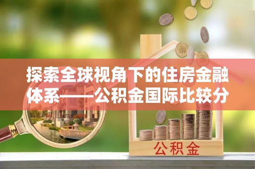 章丘探索全球视角下的住房金融体系——公积金国际比较分析