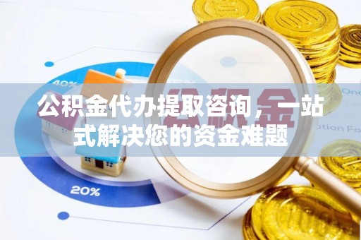 章丘公积金代办提取咨询，一站式解决您的资金难题