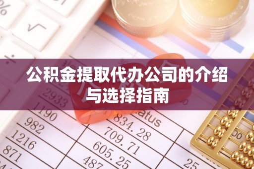 章丘公积金提取代办公司的介绍与选择指南