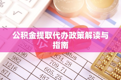 章丘公积金提取代办政策解读与指南