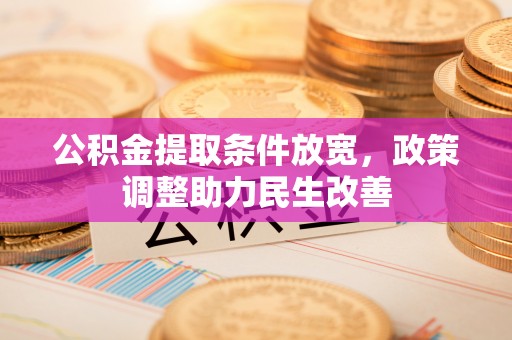 章丘公积金提取条件放宽，政策调整助力民生改善