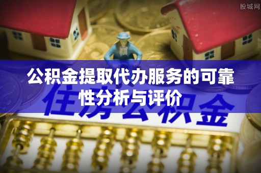 章丘公积金提取代办服务的可靠性分析与评价
