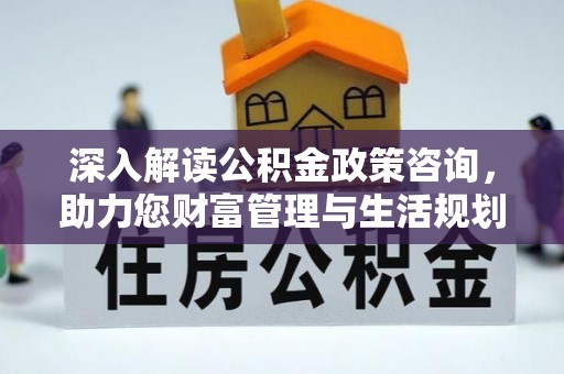 章丘深入解读公积金政策咨询，助力您财富管理与生活规划