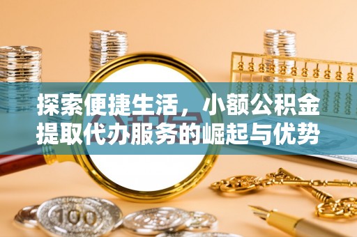 章丘探索便捷生活，小额公积金提取代办服务的崛起与优势