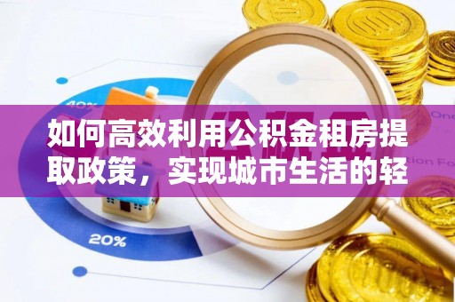 章丘如何高效利用公积金租房提取政策，实现城市生活的轻松负担