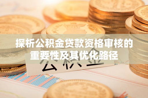 章丘探析公积金贷款资格审核的重要性及其优化路径