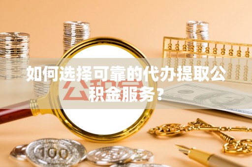 章丘如何选择可靠的代办提取公积金服务？