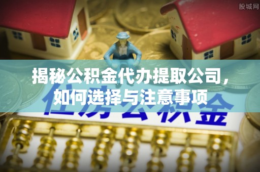 章丘揭秘公积金代办提取公司，如何选择与注意事项