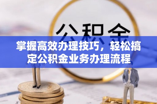 章丘掌握高效办理技巧，轻松搞定公积金业务办理流程