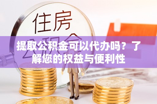 章丘提取公积金可以代办吗？了解您的权益与便利性