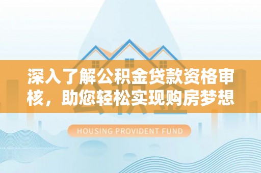 章丘深入了解公积金贷款资格审核，助您轻松实现购房梦想