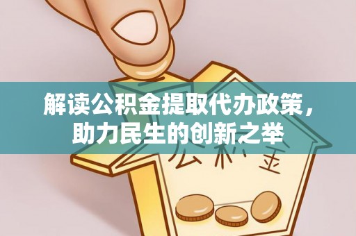 章丘解读公积金提取代办政策，助力民生的创新之举