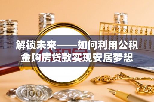 章丘解锁未来——如何利用公积金购房贷款实现安居梦想