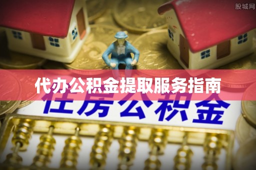 章丘代办公积金提取服务指南