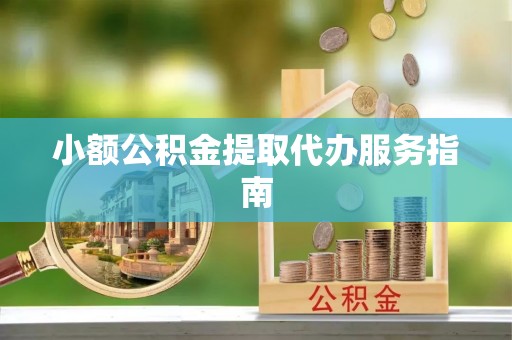 章丘小额公积金提取代办服务指南