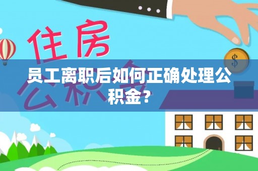 章丘员工离职后如何正确处理公积金？