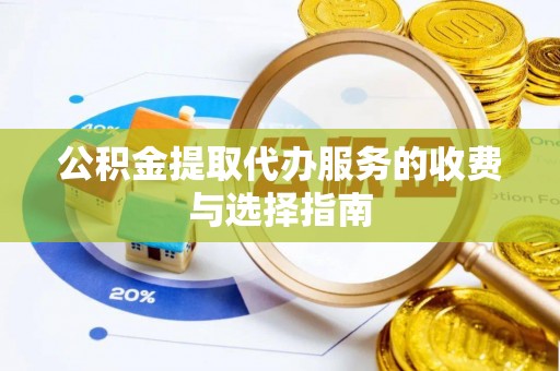 章丘公积金提取代办服务的收费与选择指南