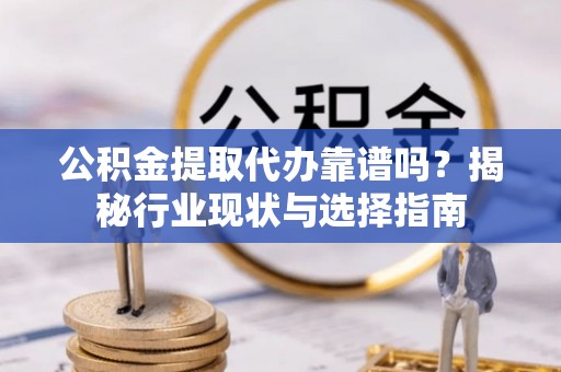 章丘公积金提取代办靠谱吗？揭秘行业现状与选择指南