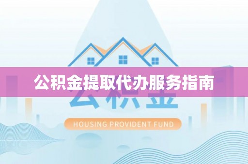章丘公积金提取代办服务指南