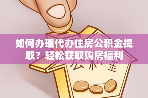 章丘如何办理代办住房公积金提取？轻松获取购房福利