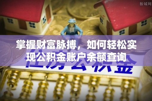 章丘掌握财富脉搏，如何轻松实现公积金账户余额查询