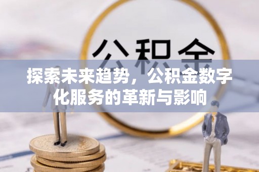 章丘探索未来趋势，公积金数字化服务的革新与影响
