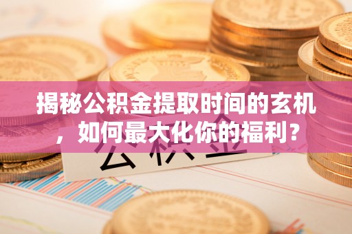 章丘揭秘公积金提取时间的玄机，如何最大化你的福利？
