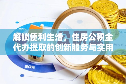 章丘解锁便利生活，住房公积金代办提取的创新服务与实用指南