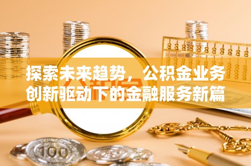 章丘探索未来趋势，公积金业务创新驱动下的金融服务新篇章