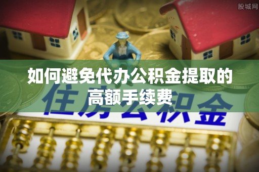 章丘如何避免代办公积金提取的高额手续费