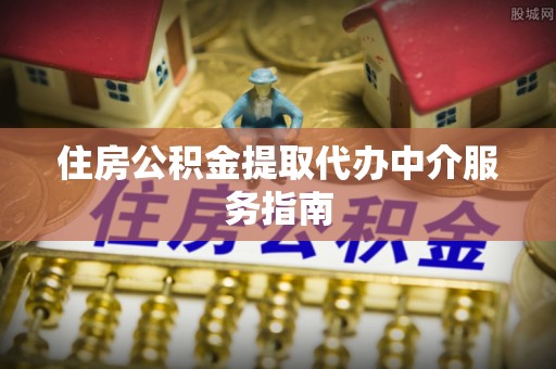 章丘住房公积金提取代办中介服务指南