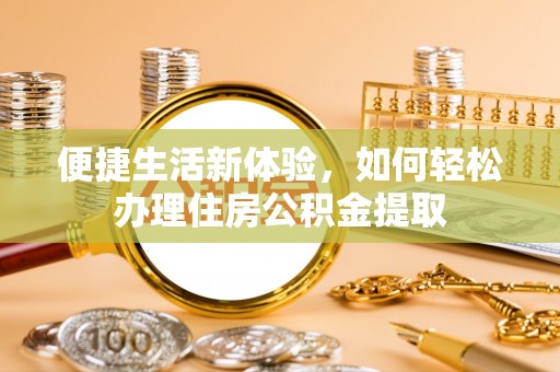 章丘便捷生活新体验，如何轻松办理住房公积金提取