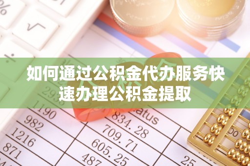 章丘如何通过公积金代办服务快速办理公积金提取
