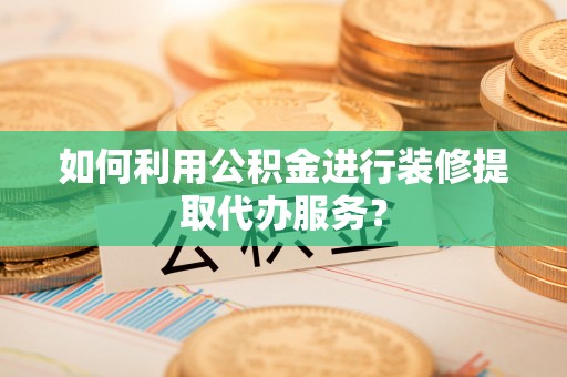 章丘如何利用公积金进行装修提取代办服务？