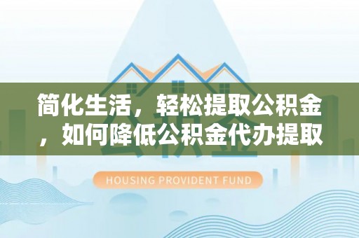 章丘简化生活，轻松提取公积金，如何降低公积金代办提取的费用？
