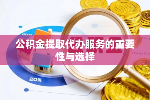 章丘公积金提取代办服务的重要性与选择