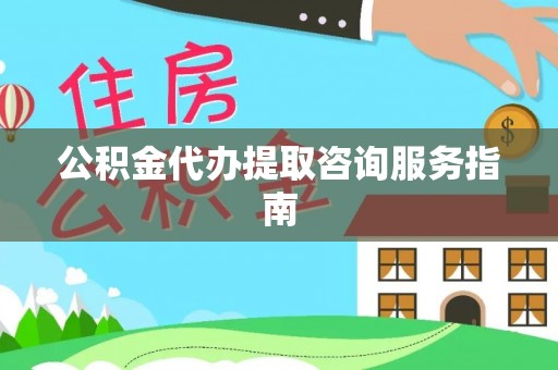 章丘公积金代办提取咨询服务指南