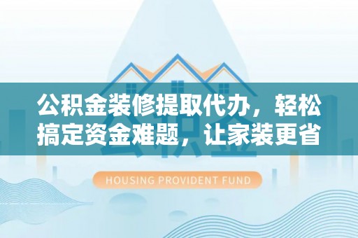 章丘公积金装修提取代办，轻松搞定资金难题，让家装更省心