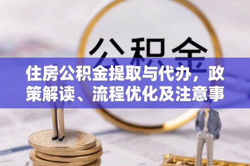 章丘住房公积金提取与代办，政策解读、流程优化及注意事项