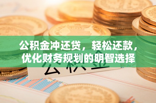 章丘公积金冲还贷，轻松还款，优化财务规划的明智选择