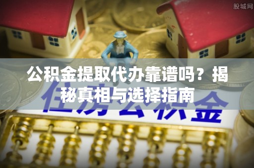 章丘公积金提取代办靠谱吗？揭秘真相与选择指南