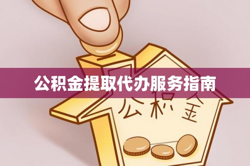 章丘公积金提取代办服务指南