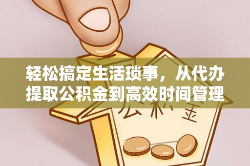 章丘轻松搞定生活琐事，从代办提取公积金到高效时间管理