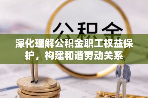 章丘深化理解公积金职工权益保护，构建和谐劳动关系