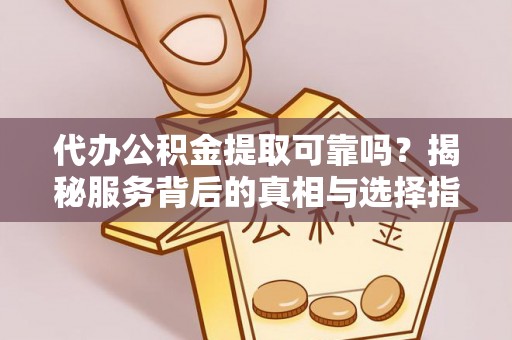 章丘代办公积金提取可靠吗？揭秘服务背后的真相与选择指南