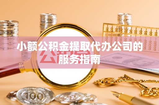 章丘小额公积金提取代办公司的服务指南