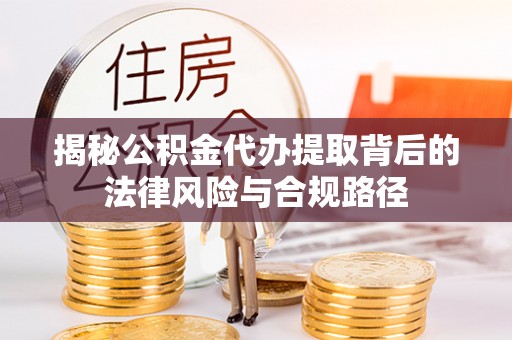章丘揭秘公积金代办提取背后的法律风险与合规路径