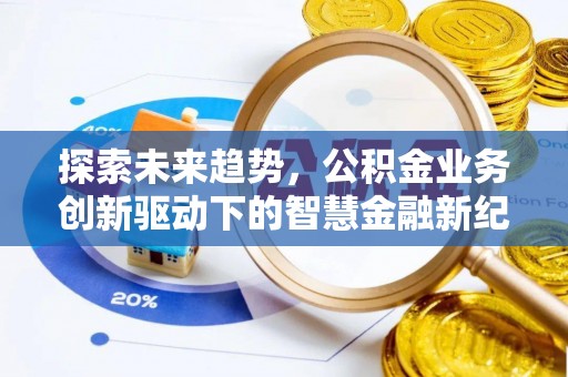 章丘探索未来趋势，公积金业务创新驱动下的智慧金融新纪元